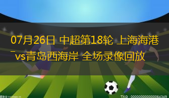 07月26日 中超第18轮 上海海港vs青岛西海岸 全场录像回放