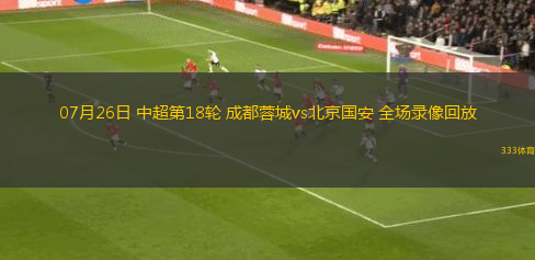 07月26日 中超第18轮 成都蓉城vs北京国安 全场录像回放
