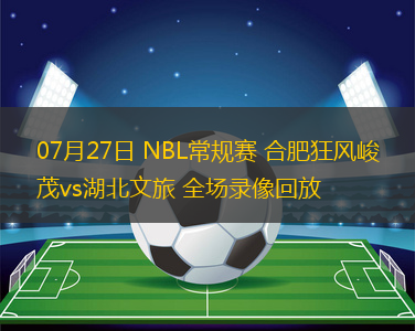 07月27日 NBL常规赛 合肥狂风峻茂vs湖北文旅 全场录像回放