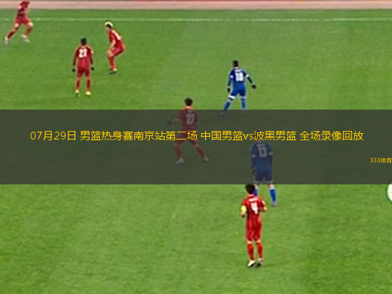 07月29日 男篮热身赛南京站第二场 中国男篮vs波黑男篮 全场录像回放