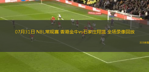 07月31日 NBL常规赛 香港金牛vs石家庄翔蓝 全场录像回放