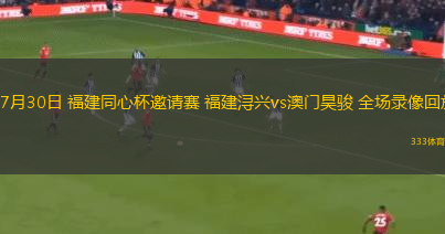 07月30日 福建同心杯邀请赛 福建浔兴vs澳门昊骏 全场录像回放