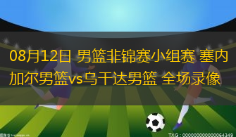 08月12日 男篮非锦赛小组赛 塞内加尔男篮vs乌干达男篮 全场录像