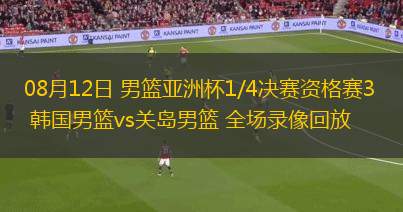 08月12日 男篮亚洲杯1/4决赛资格赛3 韩国男篮vs关岛男篮 全场录像回放