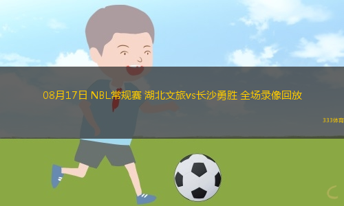 08月17日 NBL常规赛 湖北文旅vs长沙勇胜 全场录像回放