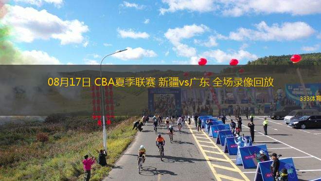 08月17日 CBA夏季联赛 新疆vs广东 全场录像回放