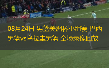 08月24日 男篮美洲杯小组赛 巴西男篮vs乌拉圭男篮 全场录像回放