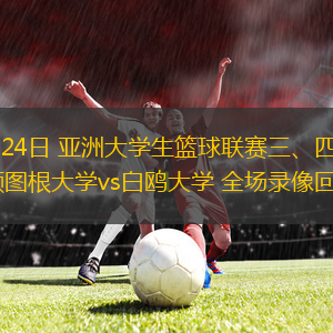 08月24日 亚洲大学生篮球联赛三、四名决赛 额图根大学vs白鸥大学 全场录像回放