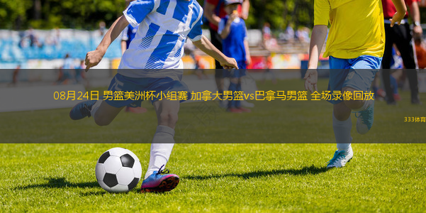 08月24日 男篮美洲杯小组赛 加拿大男篮vs巴拿马男篮 全场录像回放