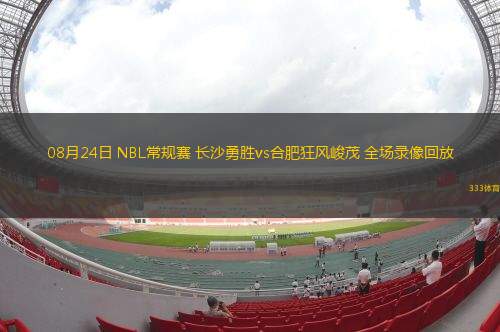08月24日 NBL常规赛 长沙勇胜vs合肥狂风峻茂 全场录像回放