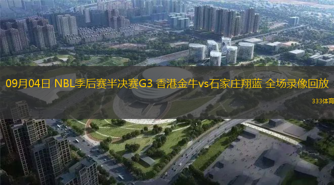 09月04日 NBL季后赛半决赛G3 香港金牛vs石家庄翔蓝 全场录像回放
