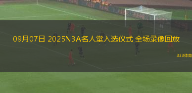 09月07日 2025NBA名人堂入选仪式 全场录像回放
