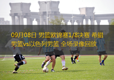 09月08日 男篮欧锦赛1/8决赛 希腊男篮vs以色列男篮 全场录像回放