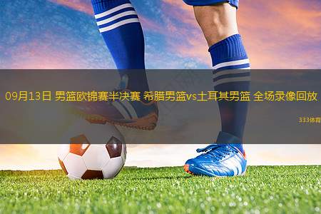 09月13日 男篮欧锦赛半决赛 希腊男篮vs土耳其男篮 全场录像回放
