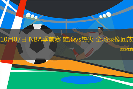 10月07日 NBA季前赛 雄鹿vs热火 全场录像回放