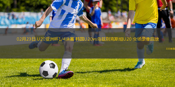 02月23日 U20亚洲杯1/4决赛 韩国U20vs乌兹别克斯坦U20 全场录像回放