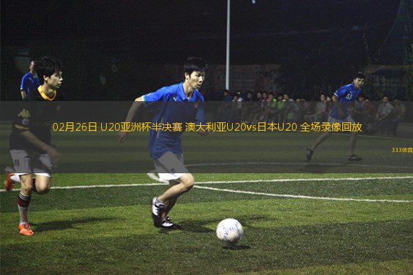 02月26日 U20亚洲杯半决赛 澳大利亚U20vs日本U20 全场录像回放