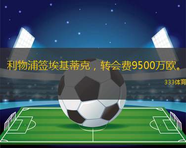 利物浦签埃基蒂克，转会费9500万欧。