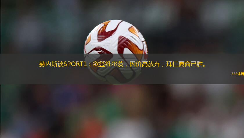 赫内斯谈SPORT1：欲签维尔茨，因价高放弃，拜仁夏窗已胜。
